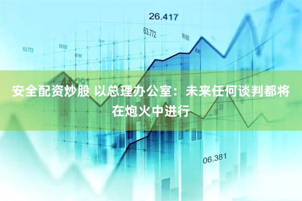 安全配资炒股 以总理办公室：未来任何谈判都将在炮火中进行