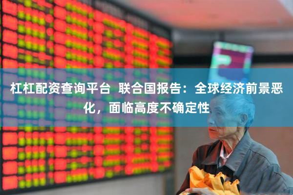 杠杠配资查询平台  联合国报告：全球经济前景恶化，面临高度不确定性