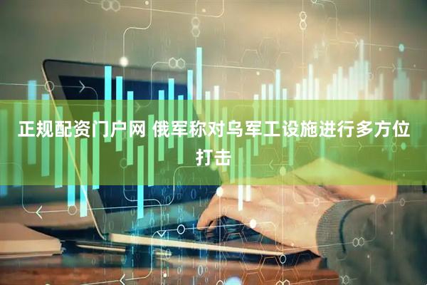 正规配资门户网 俄军称对乌军工设施进行多方位打击