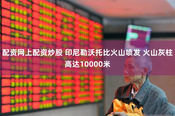 配资网上配资炒股 印尼勒沃托比火山喷发 火山灰柱高达10000米