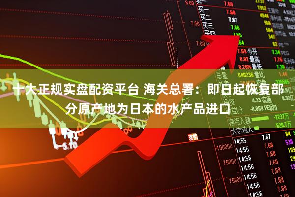 十大正规实盘配资平台 海关总署:即日起恢复部分原产地为日本的水产品进口