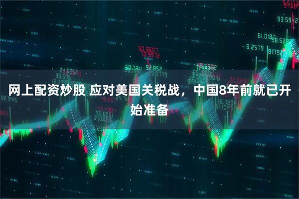 网上配资炒股 应对美国关税战，中国8年前就已开始准备