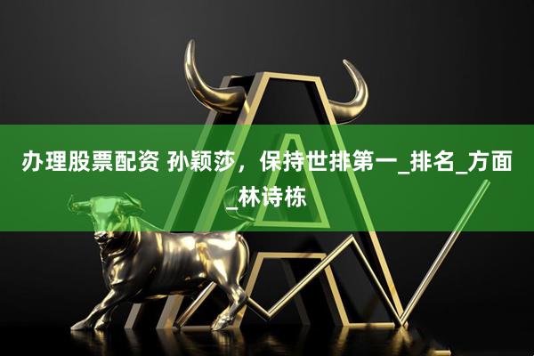 办理股票配资 孙颖莎，保持世排第一_排名_方面_林诗栋