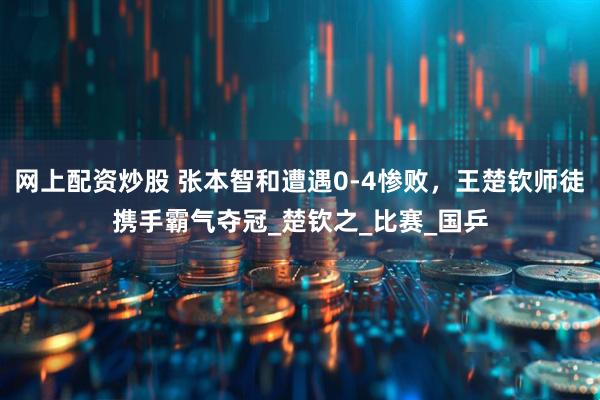 网上配资炒股 张本智和遭遇0-4惨败，王楚钦师徒携手霸气夺冠_楚钦之_比赛_国乒