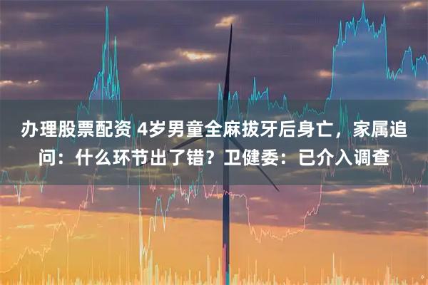 办理股票配资 4岁男童全麻拔牙后身亡，家属追问：什么环节出了错？卫健委：已介入调查