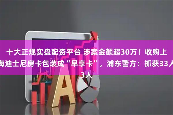 十大正规实盘配资平台 涉案金额超30万！收购上海迪士尼房卡包装成“早享卡”，浦东警方：抓获33人