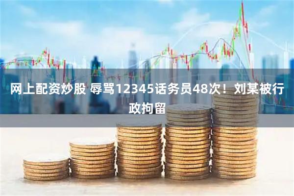 网上配资炒股 辱骂12345话务员48次！刘某被行政拘留