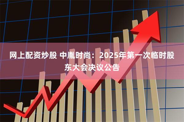 网上配资炒股 中胤时尚：2025年第一次临时股东大会决议公告