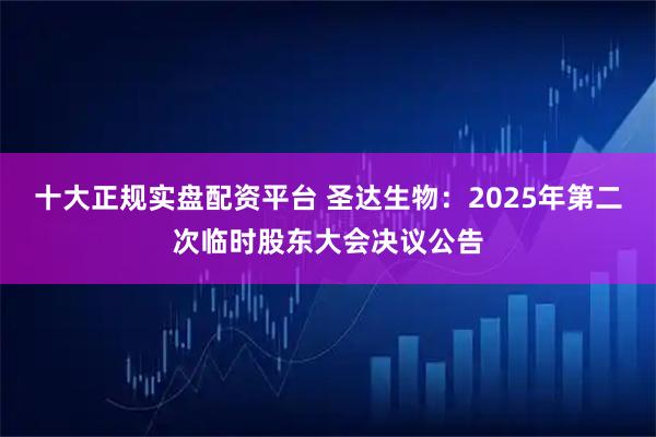 十大正规实盘配资平台 圣达生物：2025年第二次临时股东大会决议公告