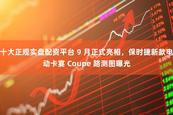 十大正规实盘配资平台 9 月正式亮相，保时捷新款电动卡宴 Coupe 路测图曝光