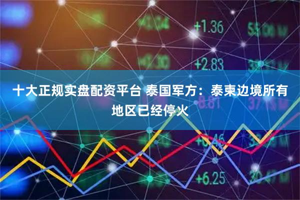 十大正规实盘配资平台 泰国军方：泰柬边境所有地区已经停火