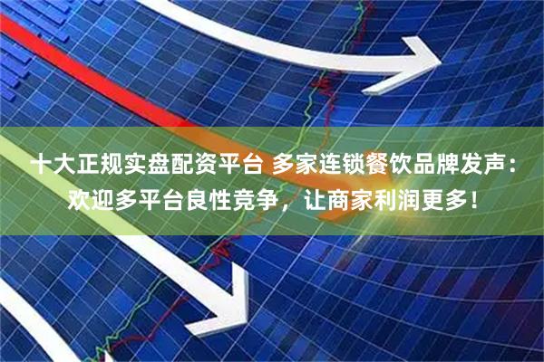 十大正规实盘配资平台 多家连锁餐饮品牌发声：欢迎多平台良性竞争，让商家利润更多！