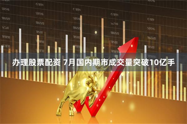 办理股票配资 7月国内期市成交量突破10亿手