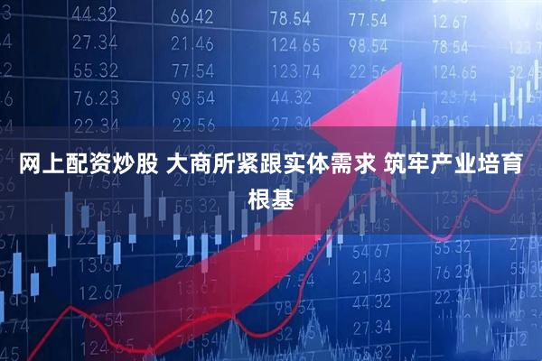 网上配资炒股 大商所紧跟实体需求 筑牢产业培育根基