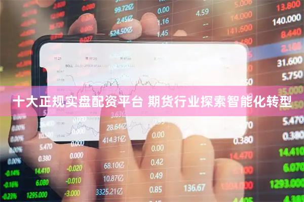 十大正规实盘配资平台 期货行业探索智能化转型