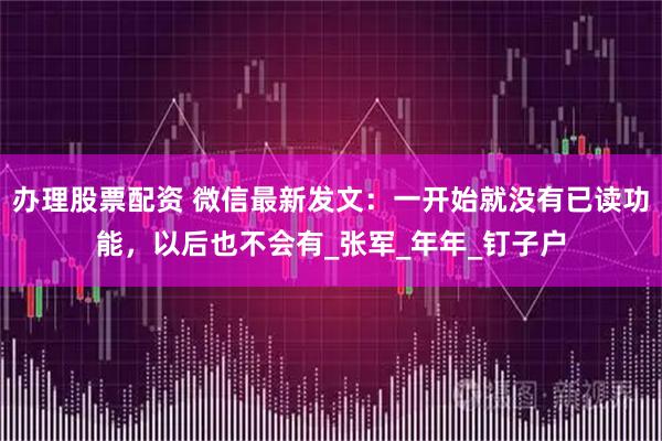 办理股票配资 微信最新发文：一开始就没有已读功能，以后也不会有_张军_年年_钉子户