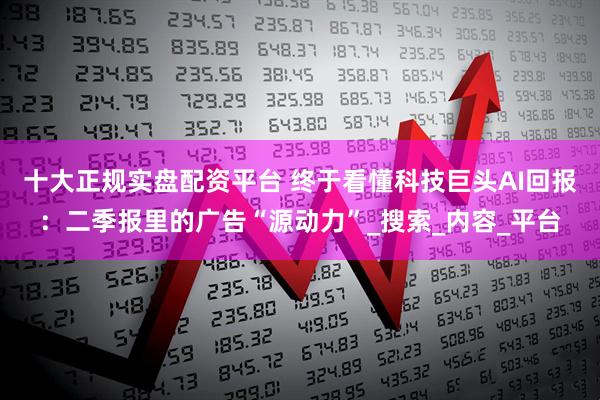 十大正规实盘配资平台 终于看懂科技巨头AI回报：二季报里的广告“源动力”_搜索_内容_平台