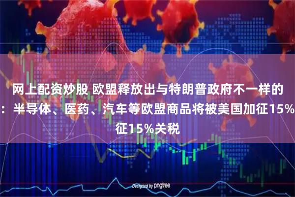 网上配资炒股 欧盟释放出与特朗普政府不一样的信息：半导体、医药、汽车等欧盟商品将被美国加征15%关税