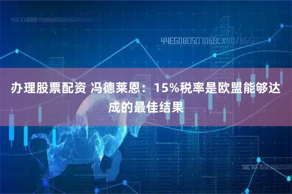 办理股票配资 冯德莱恩：15%税率是欧盟能够达成的最佳结果