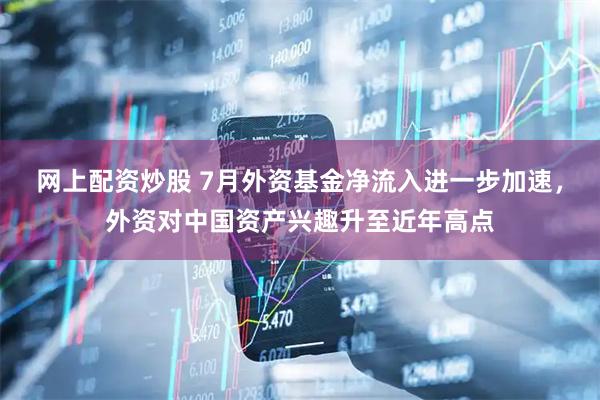网上配资炒股 7月外资基金净流入进一步加速，外资对中国资产兴趣升至近年高点