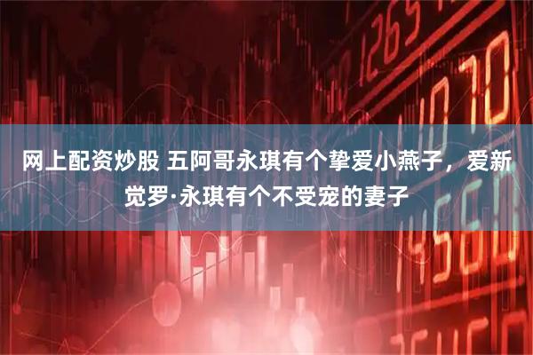 网上配资炒股 五阿哥永琪有个挚爱小燕子，爱新觉罗·永琪有个不受宠的妻子