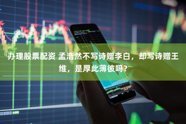 办理股票配资 孟浩然不写诗赠李白，却写诗赠王维，是厚此薄彼吗？