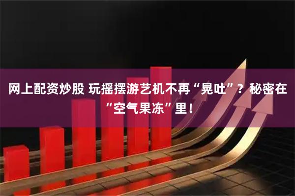 网上配资炒股 玩摇摆游艺机不再“晃吐”？秘密在“空气果冻”里！