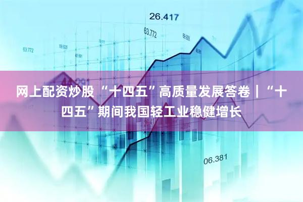 网上配资炒股 “十四五”高质量发展答卷|“十四五”期间我国轻工业稳健增长