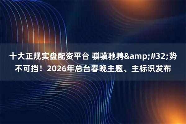 十大正规实盘配资平台 骐骥驰骋 势不可挡！2026年总台春晚主题、主标识发布