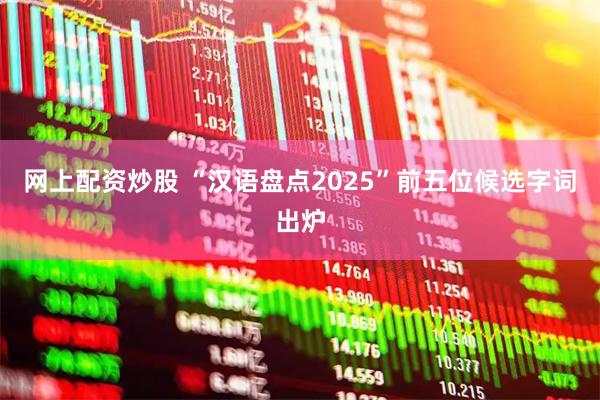 网上配资炒股 “汉语盘点2025”前五位候选字词出炉