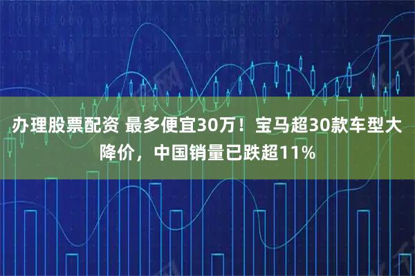 办理股票配资 最多便宜30万！宝马超30款车型大降价，中国销量已跌超11%