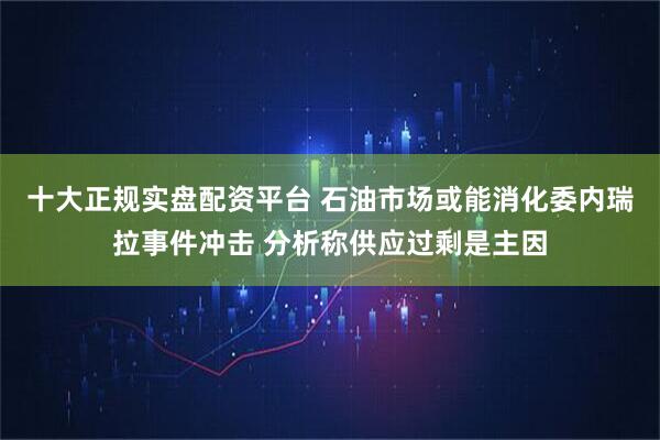 十大正规实盘配资平台 石油市场或能消化委内瑞拉事件冲击 分析称供应过剩是主因