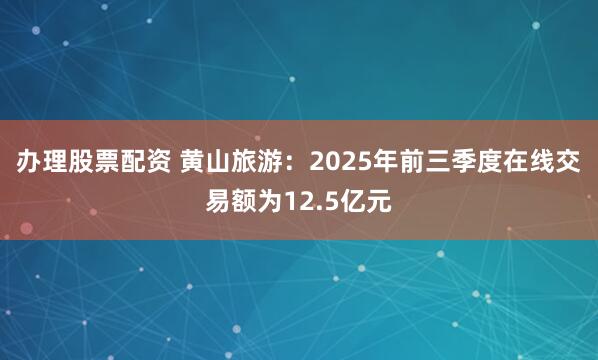 办理股票配资 黄山旅游：2025年前三季度在线交易额为12.5亿元