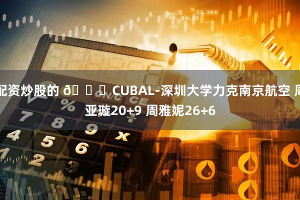 配资炒股的 🏀CUBAL-深圳大学力克南京航空 周亚璇20+9 周雅妮26+6