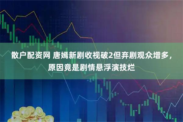 散户配资网 唐嫣新剧收视破2但弃剧观众增多，原因竟是剧情悬浮演技烂