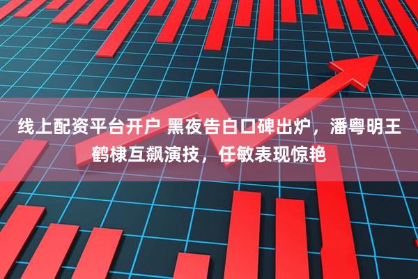 线上配资平台开户 黑夜告白口碑出炉，潘粤明王鹤棣互飙演技，任敏表现惊艳