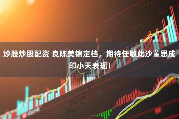 炒股炒股配资 良陈美锦定档，期待任敏此沙董思成印小天表现！