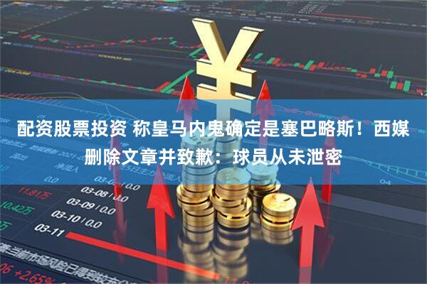 配资股票投资 称皇马内鬼确定是塞巴略斯！西媒删除文章并致歉：球员从未泄密