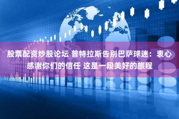 股票配资炒股论坛 普特拉斯告别巴萨球迷：衷心感谢你们的信任 这是一段美好的旅程