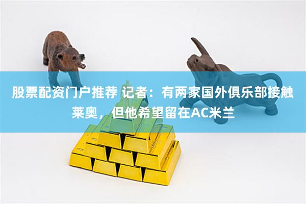 股票配资门户推荐 记者：有两家国外俱乐部接触莱奥，但他希望留在AC米兰