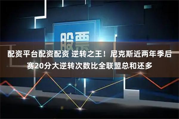 配资平台配资配资 逆转之王！尼克斯近两年季后赛20分大逆转次数比全联盟总和还多