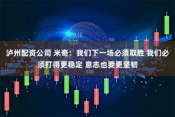 泸州配资公司 米奇：我们下一场必须取胜 我们必须打得更稳定 意志也要更坚韧