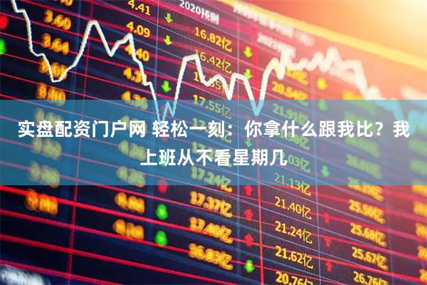 实盘配资门户网 轻松一刻：你拿什么跟我比？我上班从不看星期几