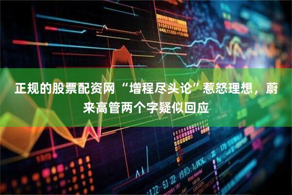 正规的股票配资网 “增程尽头论”惹怒理想，蔚来高管两个字疑似回应