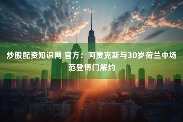炒股配资知识网 官方：阿贾克斯与30岁荷兰中场范登博门解约