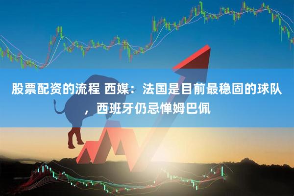 股票配资的流程 西媒：法国是目前最稳固的球队，西班牙仍忌惮姆巴佩